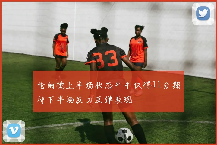 伦纳德上半场状态平平仅得11分期待下半场发力反弹表现