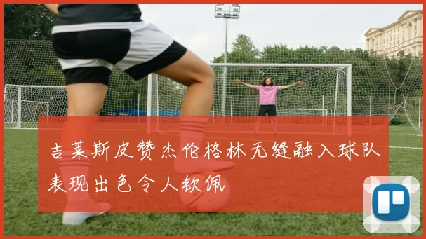 吉莱斯皮赞杰伦格林无缝融入球队表现出色令人钦佩