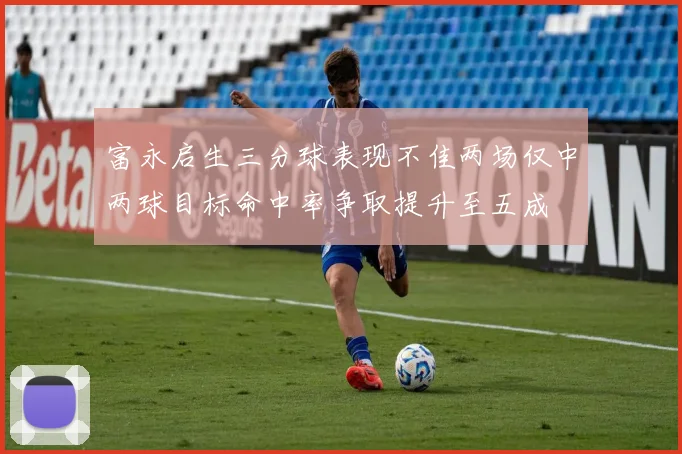 富永启生三分球表现不佳两场仅中两球目标命中率争取提升至五成