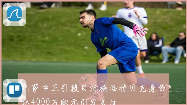 巴萨中卫引援目标施洛特贝克身价达4000万欧元引发关注