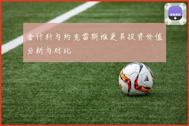 舍什科与约克雷斯谁更具投资价值分析与对比