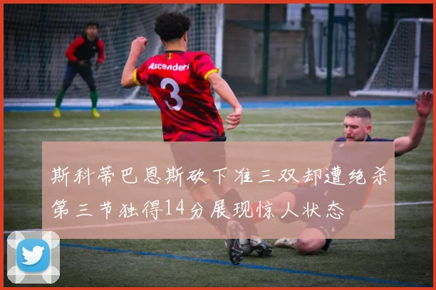 斯科蒂巴恩斯砍下准三双却遭绝杀第三节独得14分展现惊人状态