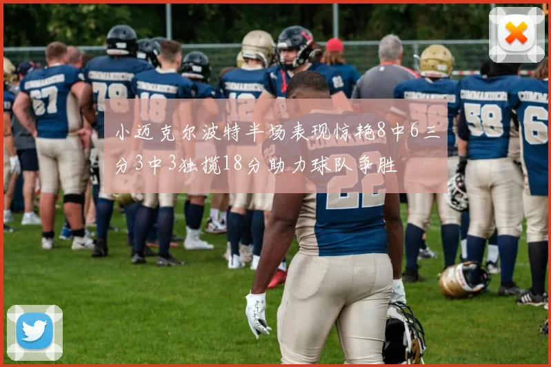 小迈克尔波特半场表现惊艳8中6三分3中3独揽18分助力球队争胜