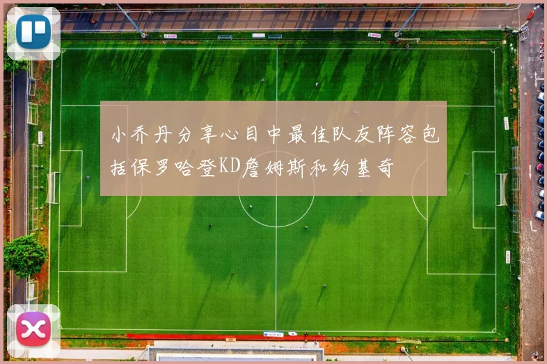 小乔丹分享心目中最佳队友阵容包括保罗哈登KD詹姆斯和约基奇