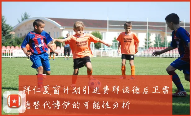 拜仁夏窗计划引进费耶诺德后卫雷德替代博伊的可能性分析