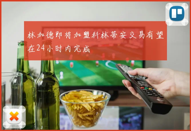 林加德即将加盟科林蒂安交易有望在24小时内完成