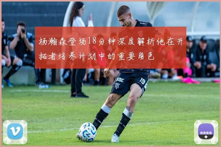 杨瀚森登场18分钟深度解析他在开拓者培养计划中的重要角色