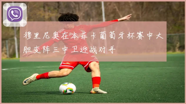 穆里尼奥在本菲卡葡萄牙杯赛中大胆变阵三中卫迎战对手