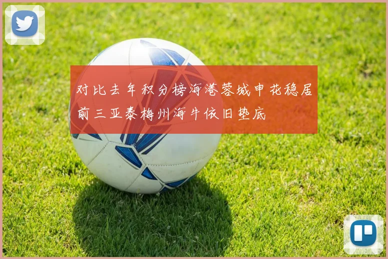 对比去年积分榜海港蓉城申花稳居前三亚泰梅州海牛依旧垫底