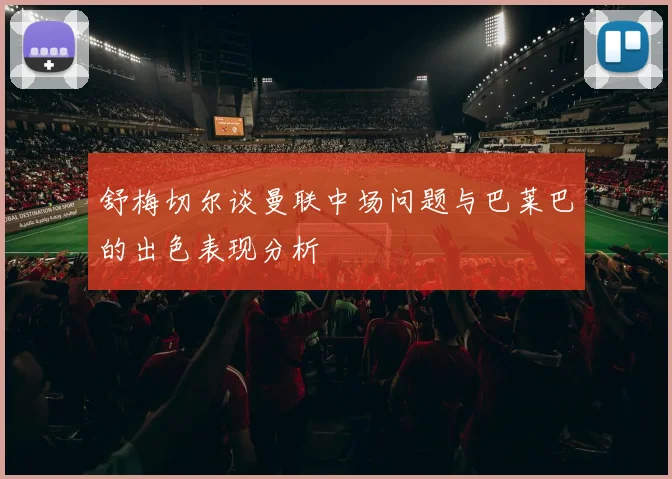 舒梅切尔谈曼联中场问题与巴莱巴的出色表现分析