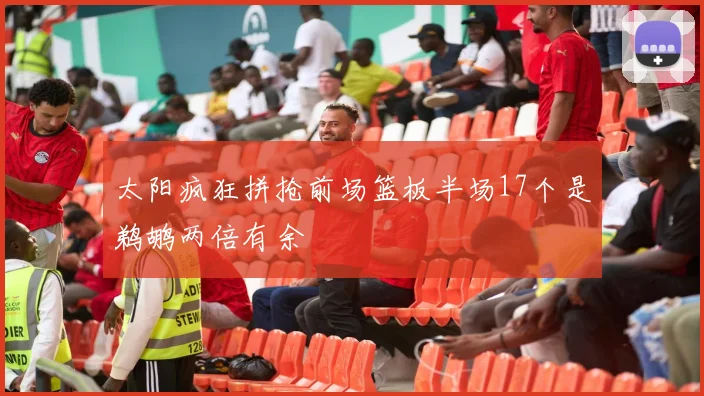 太阳疯狂拼抢前场篮板半场17个是鹈鹕两倍有余