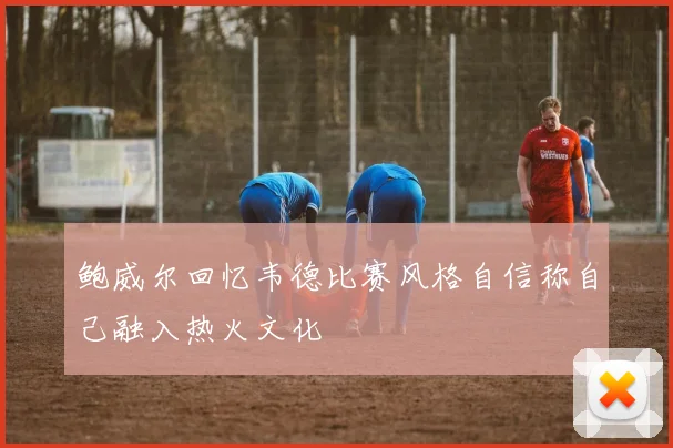 鲍威尔回忆韦德比赛风格自信称自己融入热火文化