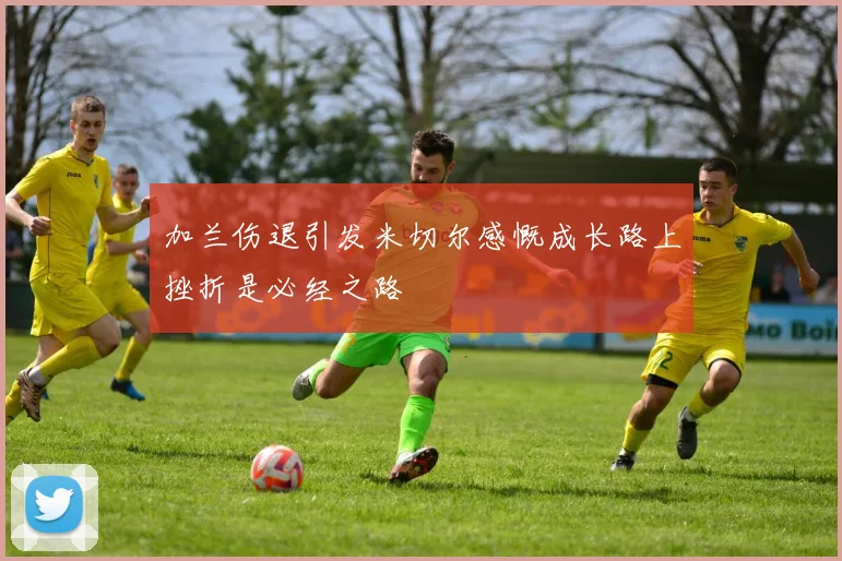 加兰伤退引发米切尔感慨成长路上挫折是必经之路