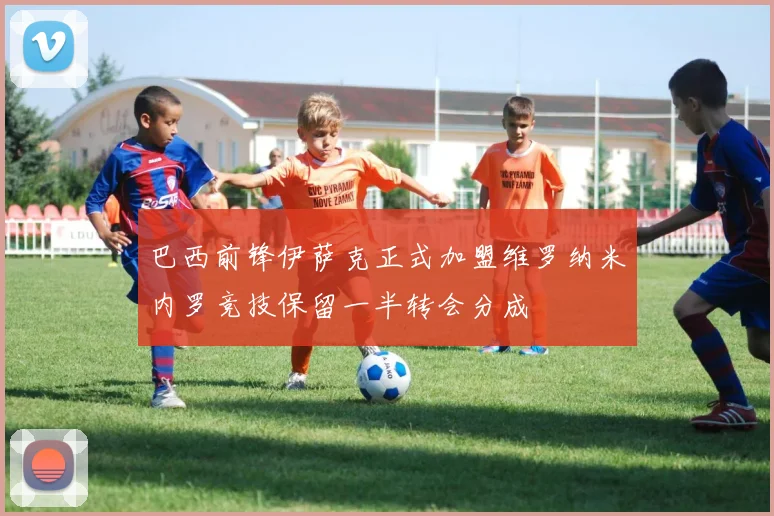 巴西前锋伊萨克正式加盟维罗纳米内罗竞技保留一半转会分成