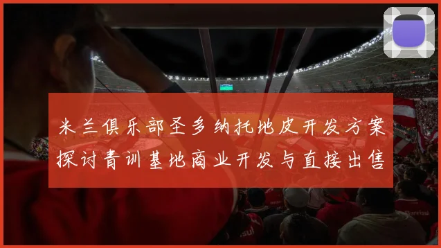 米兰俱乐部圣多纳托地皮开发方案探讨青训基地商业开发与直接出售的利弊分析