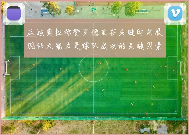 瓜迪奥拉称赞罗德里在关键时刻展现伟大能力是球队成功的关键因素