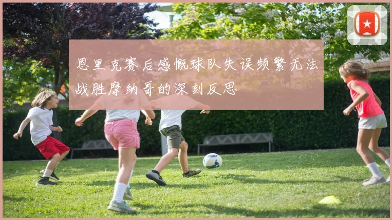 恩里克赛后感慨球队失误频繁无法战胜摩纳哥的深刻反思