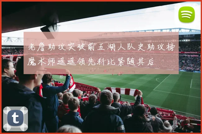 老詹助攻突破前五湖人队史助攻榜魔术师遥遥领先科比紧随其后