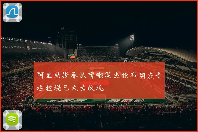 阿里纳斯承认曾嘲笑杰伦布朗左手运控现已大为改观