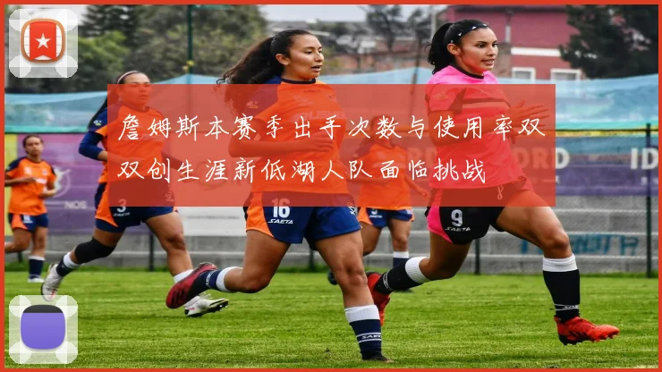 詹姆斯本赛季出手次数与使用率双双创生涯新低湖人队面临挑战