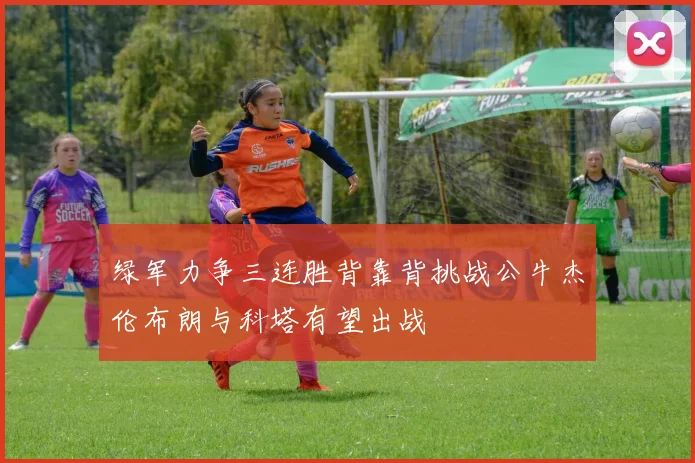 绿军力争三连胜背靠背挑战公牛杰伦布朗与科塔有望出战
