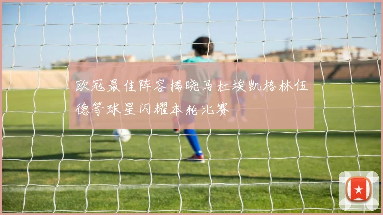 欧冠最佳阵容揭晓马杜埃凯格林伍德等球星闪耀本轮比赛