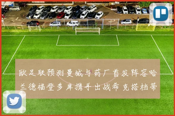 欧足联预测曼城与药厂首发阵容哈兰德福登多库携手出战希克搭档蒂尔曼