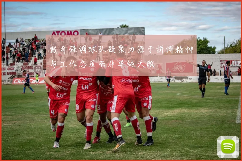 戴奇强调球队凝聚力源于拼搏精神与工作态度而非单纯天赋