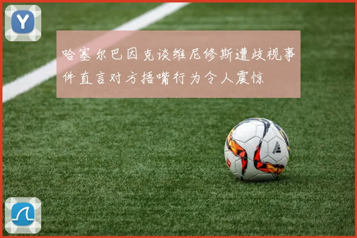 哈塞尔巴因克谈维尼修斯遭歧视事件直言对方捂嘴行为令人震惊
