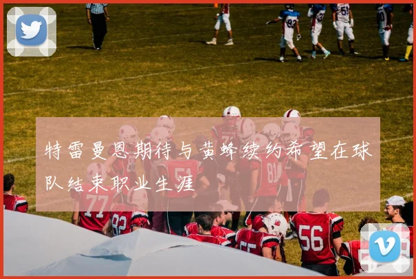 特雷曼恩期待与黄蜂续约希望在球队结束职业生涯