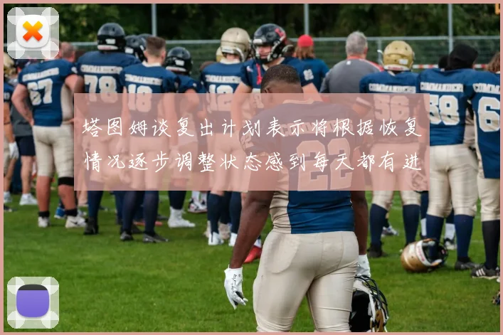 塔图姆谈复出计划表示将根据恢复情况逐步调整状态感到每天都有进步