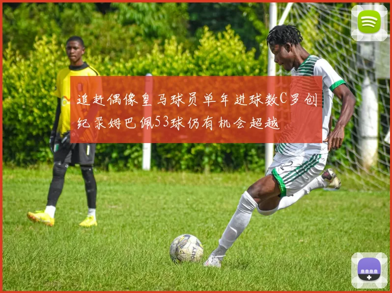 追赶偶像皇马球员单年进球数C罗创纪录姆巴佩53球仍有机会超越