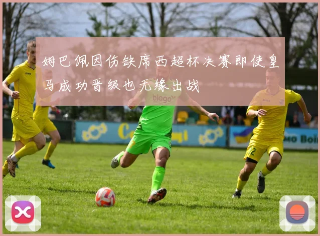 姆巴佩因伤缺席西超杯决赛即使皇马成功晋级也无缘出战