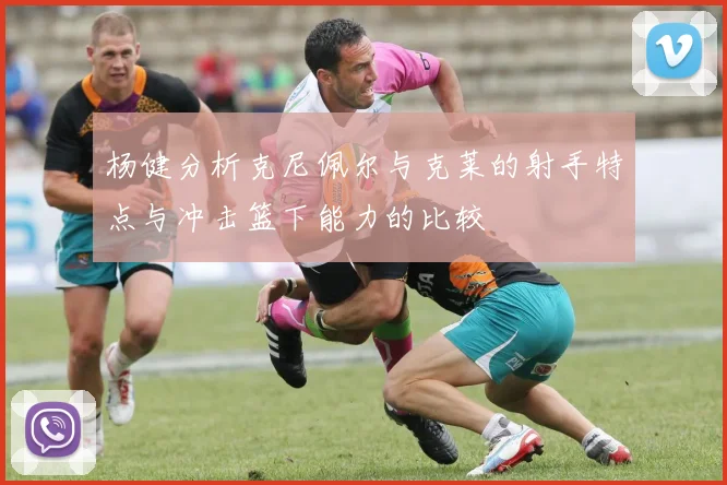 杨健分析克尼佩尔与克莱的射手特点与冲击篮下能力的比较