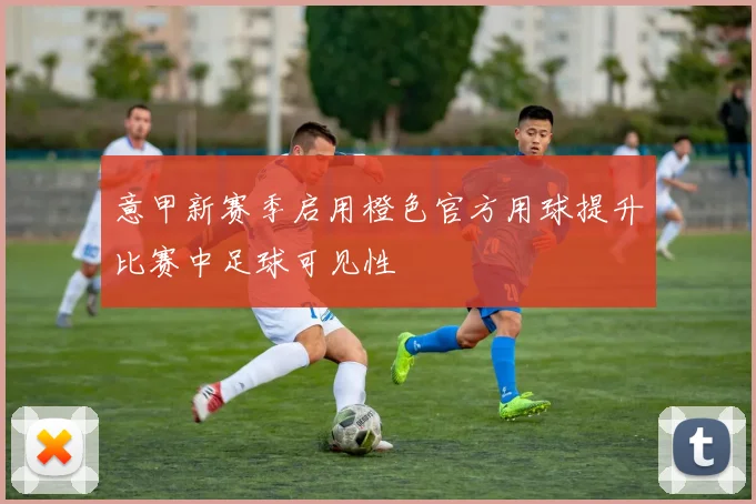 意甲新赛季启用橙色官方用球提升比赛中足球可见性