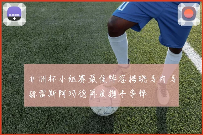 非洲杯小组赛最佳阵容揭晓马内马赫雷斯阿玛德再度携手争锋