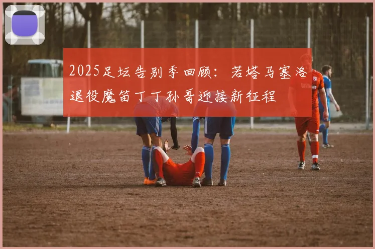 2025足坛告别季回顾：若塔马塞洛退役魔笛丁丁孙哥迎接新征程