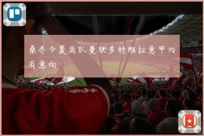 桑乔今夏离队曼联多特维拉意甲均有意向