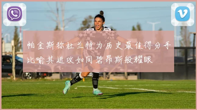 帕金斯称杜兰特为历史最佳得分手比喻其进攻如同碧昂斯般耀眼