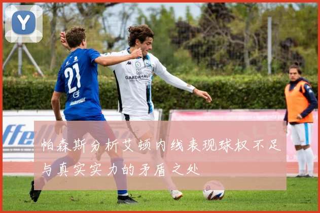 帕森斯分析艾顿内线表现球权不足与真实实力的矛盾之处