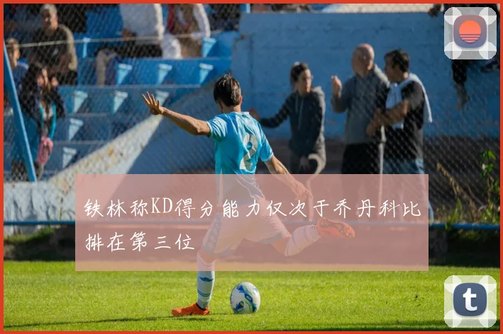 铁林称KD得分能力仅次于乔丹科比排在第三位