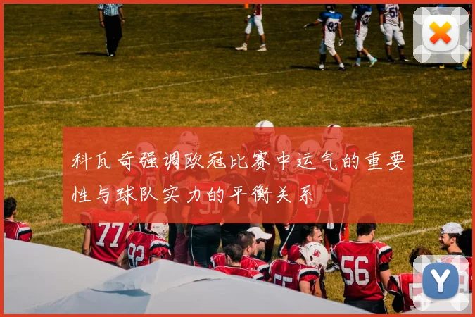 科瓦奇强调欧冠比赛中运气的重要性与球队实力的平衡关系