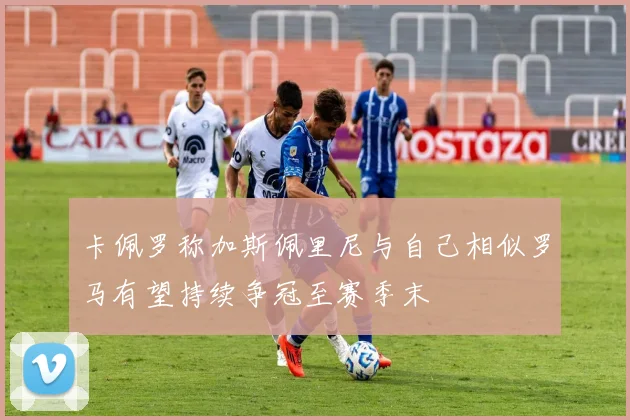 卡佩罗称加斯佩里尼与自己相似罗马有望持续争冠至赛季末