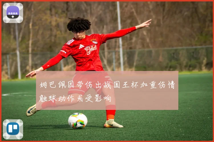 姆巴佩因带伤出战国王杯加重伤情触球动作或受影响