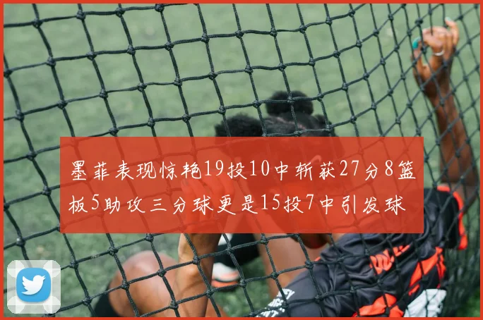 墨菲表现惊艳19投10中斩获27分8篮板5助攻三分球更是15投7中引发球队关注