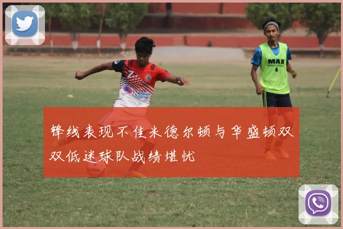 锋线表现不佳米德尔顿与华盛顿双双低迷球队战绩堪忧