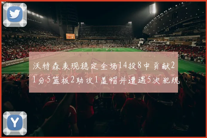 沃特森表现稳定全场14投8中贡献21分5篮板2助攻1盖帽并遭遇5次犯规