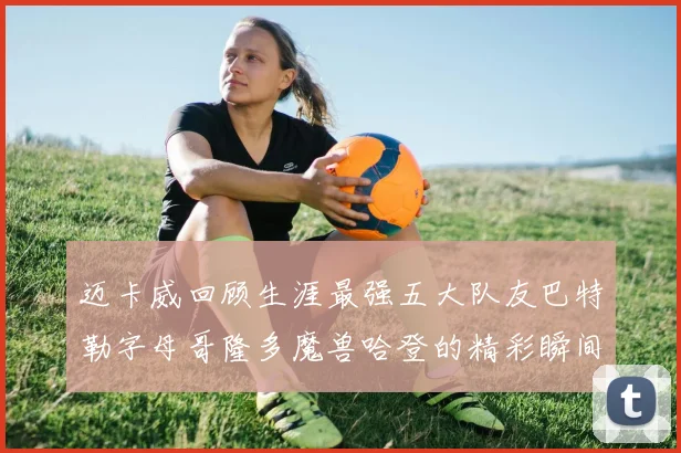 迈卡威回顾生涯最强五大队友巴特勒字母哥隆多魔兽哈登的精彩瞬间