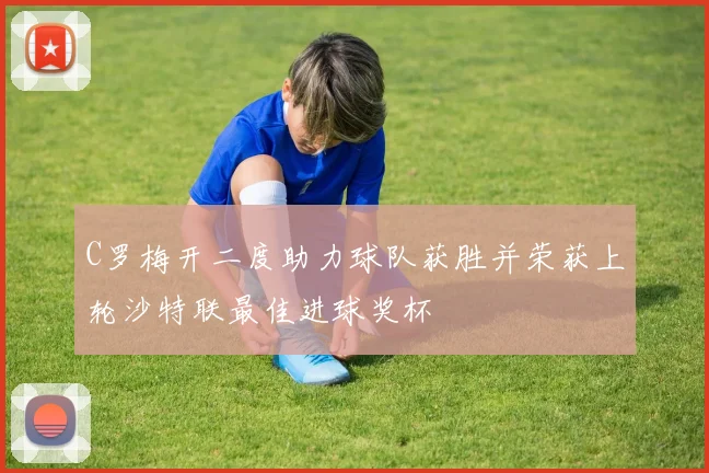 C罗梅开二度助力球队获胜并荣获上轮沙特联最佳进球奖杯