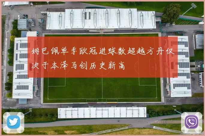 姆巴佩单季欧冠进球数超越方丹仅次于本泽马创历史新高